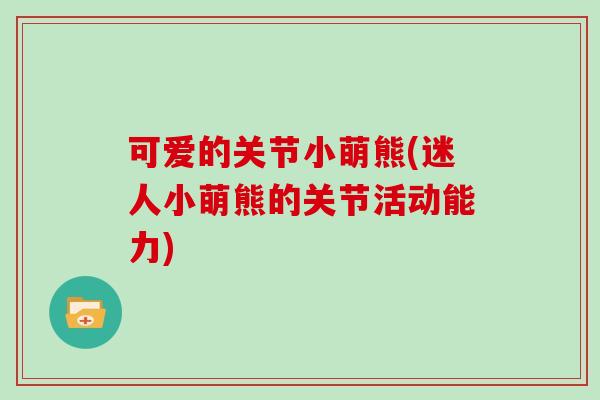 可爱的关节小萌熊(迷人小萌熊的关节活动能力)