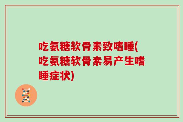 吃氨糖软骨素致嗜睡(吃氨糖软骨素易产生嗜睡症状) 吃氨糖软骨素致嗜睡(吃氨糖软骨素易产生嗜睡症状)