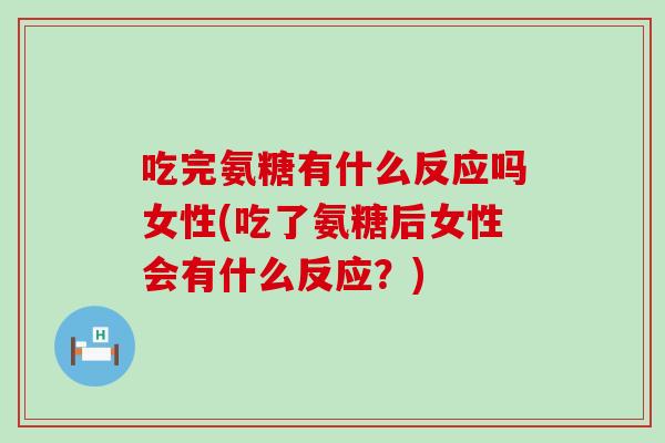 吃完氨糖有什么反应吗女性(吃了氨糖后女性会有什么反应？)