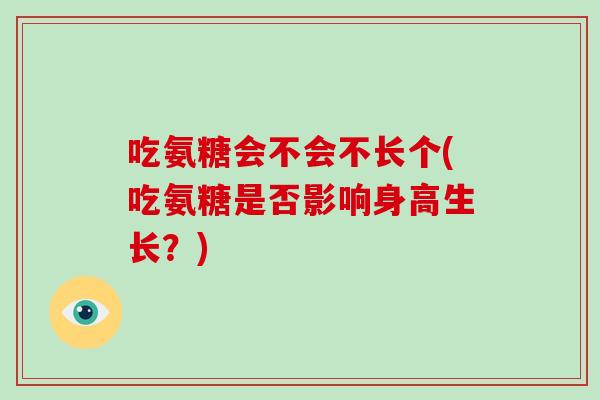 吃氨糖会不会不长个(吃氨糖是否影响身高生长?) 吃氨糖会不会不长个(吃氨糖是否影响身高生长?)