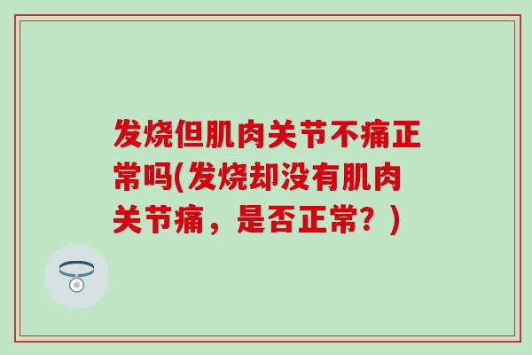 发烧但肌肉关节不痛正常吗(发烧却没有肌肉关节痛，是否正常？)