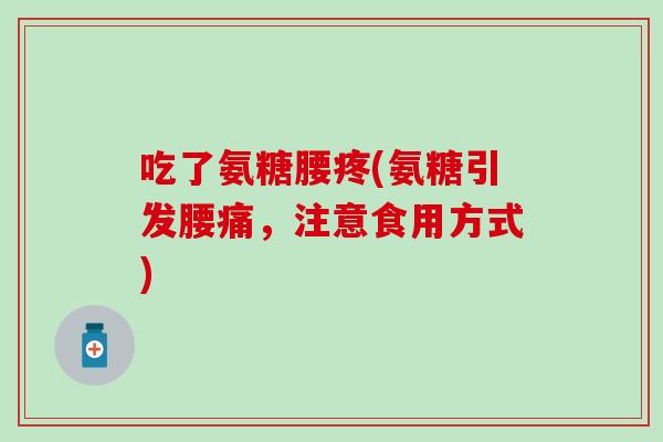 吃了氨糖腰疼(氨糖引发腰痛,注意食用方式) 吃了氨糖腰疼(氨糖引发腰痛,注意食用方式)