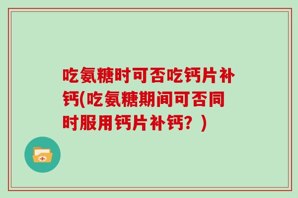 吃氨糖时可否吃钙片补钙(吃氨糖期间可否同时服用钙片补钙?) 吃氨糖时可否吃钙片补钙(吃氨糖期间可否同时服用钙片补钙?)
