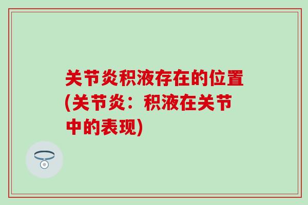 积液存在的位置(:积液在关节中的表现) 积液存在的位置(:积液在关节中的表现)