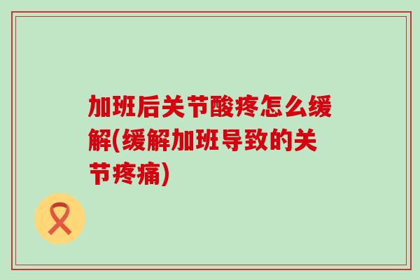 加班后关节酸疼怎么缓解(缓解加班导致的关节) 加班后关节酸疼怎么缓解(缓解加班导致的关节)