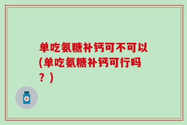 单吃氨糖补钙可不可以(单吃氨糖补钙可行吗？)