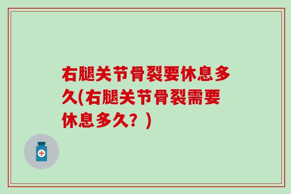 右腿关节骨裂要休息多久(右腿关节骨裂需要休息多久?) 右腿关节骨裂要休息多久(右腿关节骨裂需要休息多久?)