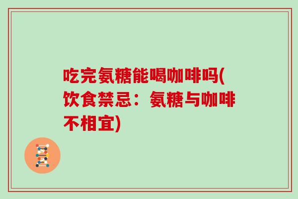吃完氨糖能喝咖啡吗(饮食禁忌:氨糖与咖啡不相宜) 吃完氨糖能喝咖啡吗(饮食禁忌:氨糖与咖啡不相宜)