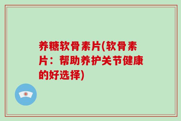 养糖软骨素片(软骨素片:帮助养护关节健康的好选择) 养糖软骨素片(软骨素片:帮助养护关节健康的好选择)
