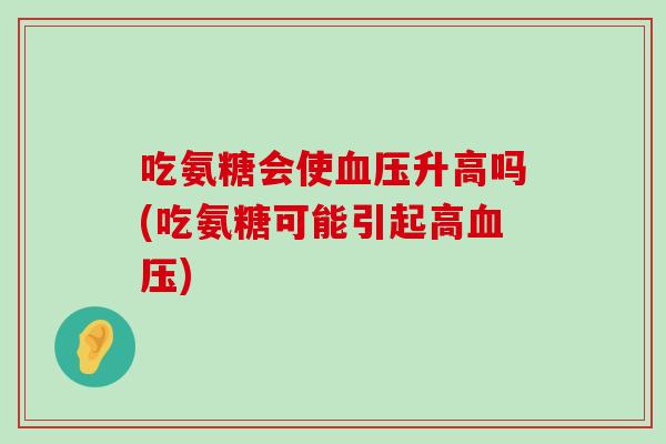 吃氨糖会使升高吗(吃氨糖可能引起高) 吃氨糖会使升高吗(吃氨糖可能引起高)