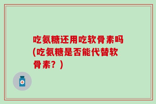 吃氨糖还用吃软骨素吗(吃氨糖是否能代替软骨素？)
