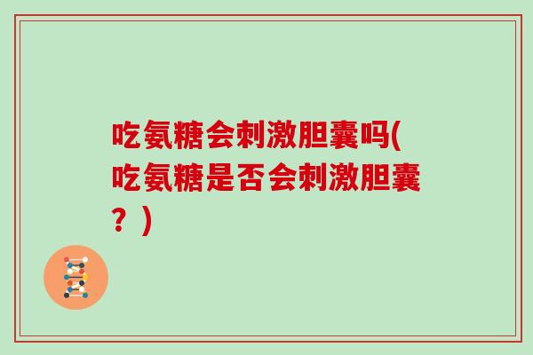 吃氨糖会刺激胆囊吗(吃氨糖是否会刺激胆囊？)