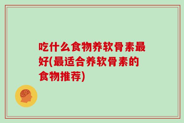 吃什么食物养软骨素好(适合养软骨素的食物推荐)