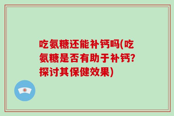 吃氨糖还能补钙吗(吃氨糖是否有助于补钙?探讨其保健效果) 吃氨糖还能补钙吗(吃氨糖是否有助于补钙?探讨其保健效果)