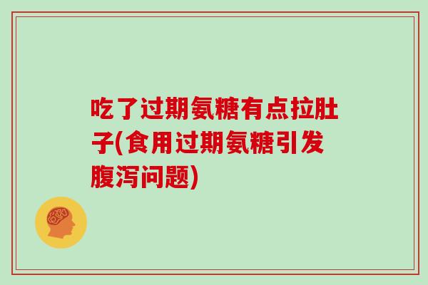 吃了过期氨糖有点拉肚子(食用过期氨糖引发问题) 吃了过期氨糖有点拉肚子(食用过期氨糖引发问题)