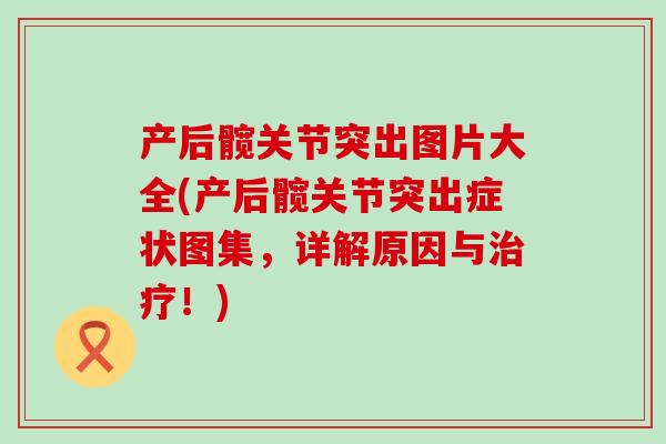 产后髋关节突出图片大全(产后髋关节突出症状图集，详解原因与！)