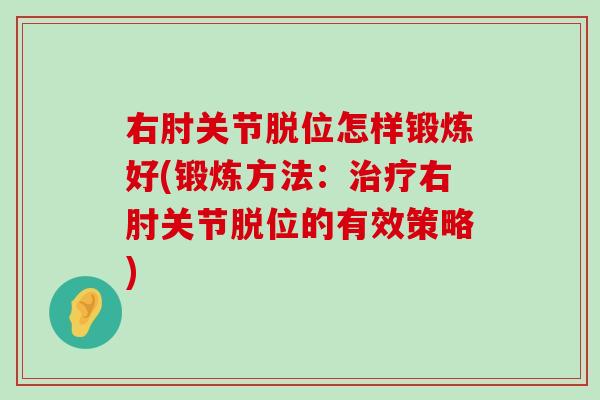 右肘关节脱位怎样锻炼好(锻炼方法：右肘关节脱位的有效策略)