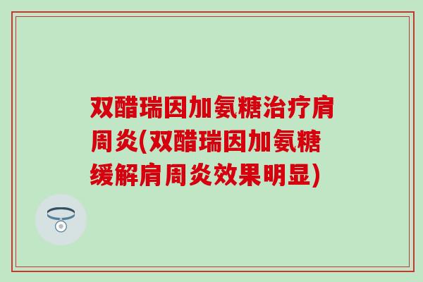 双醋瑞因加氨糖(双醋瑞因加氨糖缓解效果明显)