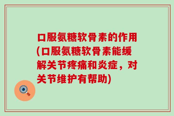 口服氨糖软骨素的作用(口服氨糖软骨素能缓解关节和，对关节维护有帮助)