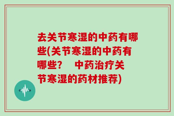去关节寒湿的有哪些(关节寒湿的有哪些？  关节寒湿的药材推荐)