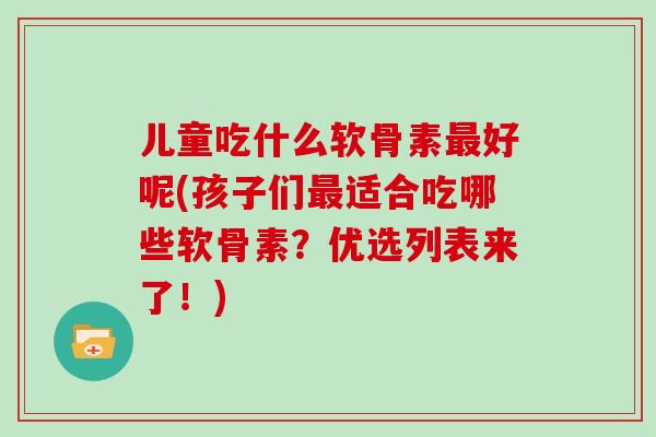 儿童吃什么软骨素好呢(孩子们适合吃哪些软骨素？优选列表来了！)