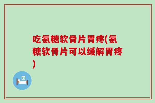 吃氨糖软骨片胃疼(氨糖软骨片可以缓解胃疼) 吃氨糖软骨片胃疼(氨糖软骨片可以缓解胃疼)