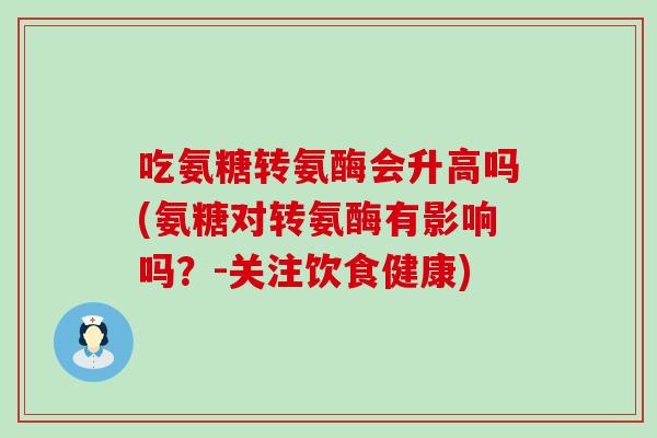 吃氨糖转氨酶会升高吗(氨糖对转氨酶有影响吗？-关注饮食健康)