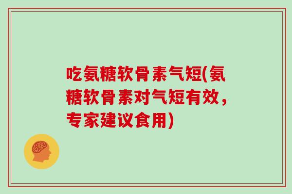 吃氨糖软骨素气短(氨糖软骨素对气短有效,专家建议食用) 吃氨糖软骨素气短(氨糖软骨素对气短有效,专家建议食用)