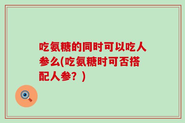 吃氨糖的同时可以吃人参么(吃氨糖时可否搭配人参?) 吃氨糖的同时可以吃人参么(吃氨糖时可否搭配人参?)