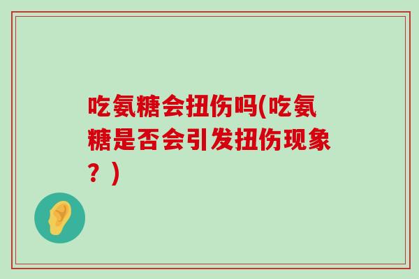 吃氨糖会扭伤吗(吃氨糖是否会引发扭伤现象?) 吃氨糖会扭伤吗(吃氨糖是否会引发扭伤现象?)