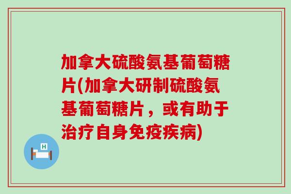 加拿大硫酸氨基葡萄糖片(加拿大研制硫酸氨基葡萄糖片,或有助于自身免疫) 加拿大硫酸氨基葡萄糖片(加拿大研制硫酸氨基葡萄糖片,或有助于自身免疫)