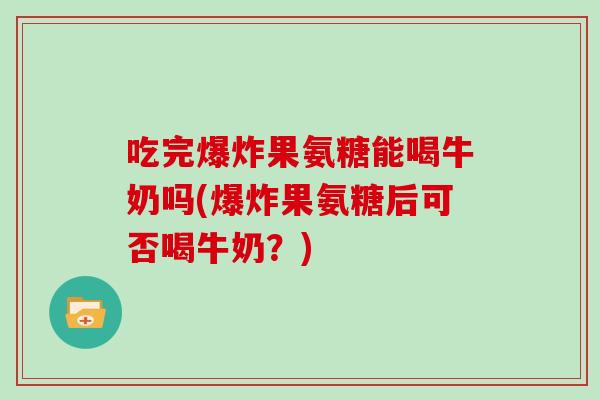 吃完爆炸果氨糖能喝牛奶吗(爆炸果氨糖后可否喝牛奶?) 吃完爆炸果氨糖能喝牛奶吗(爆炸果氨糖后可否喝牛奶?)