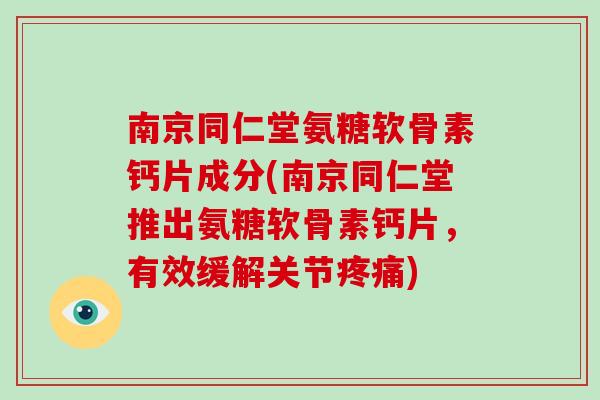 南京同仁堂氨糖软骨素钙片成分(南京同仁堂推出氨糖软骨素钙片，有效缓解关节)