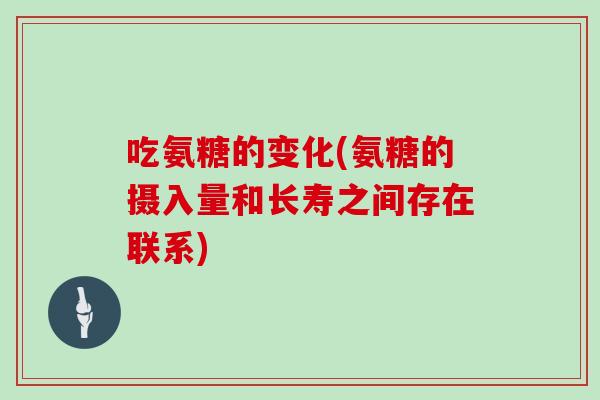 吃氨糖的变化(氨糖的摄入量和长寿之间存在联系) 吃氨糖的变化(氨糖的摄入量和长寿之间存在联系)