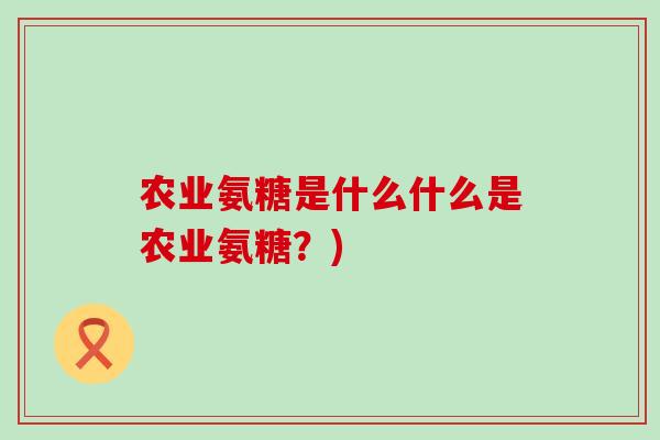 农业氨糖是什么什么是农业氨糖？)
