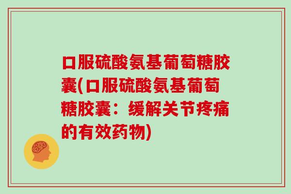 口服硫酸氨基葡萄糖胶囊(口服硫酸氨基葡萄糖胶囊:缓解关节的有效) 口服硫酸氨基葡萄糖胶囊(口服硫酸氨基葡萄糖胶囊:缓解关节的有效)