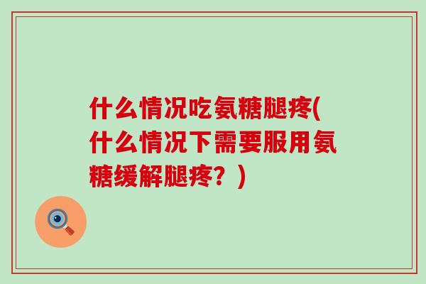 什么情况吃氨糖腿疼(什么情况下需要服用氨糖缓解腿疼?) 什么情况吃氨糖腿疼(什么情况下需要服用氨糖缓解腿疼?)