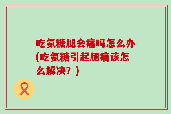 吃氨糖腿会痛吗怎么办(吃氨糖引起腿痛该怎么解决?) 吃氨糖腿会痛吗怎么办(吃氨糖引起腿痛该怎么解决?)