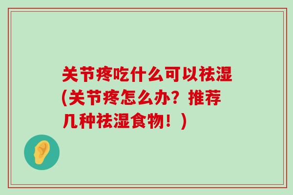 关节疼吃什么可以祛湿(关节疼怎么办?推荐几种祛湿食物!) 关节疼吃什么可以祛湿(关节疼怎么办?推荐几种祛湿食物!)