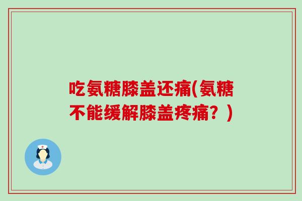 吃氨糖膝盖还痛(氨糖不能缓解膝盖?) 吃氨糖膝盖还痛(氨糖不能缓解膝盖?)