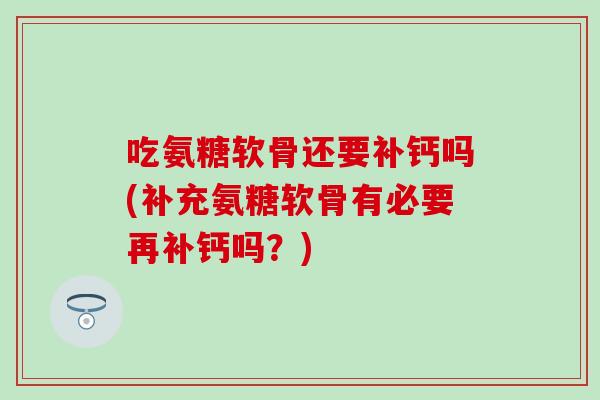 吃氨糖软骨还要补钙吗(补充氨糖软骨有必要再补钙吗?) 吃氨糖软骨还要补钙吗(补充氨糖软骨有必要再补钙吗?)