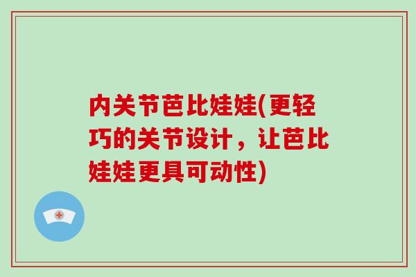 内关节芭比娃娃(更轻巧的关节设计,让芭比娃娃更具可动性) 内关节芭比娃娃(更轻巧的关节设计,让芭比娃娃更具可动性)
