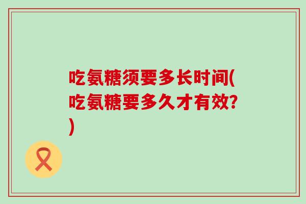吃氨糖须要多长时间(吃氨糖要多久才有效？)