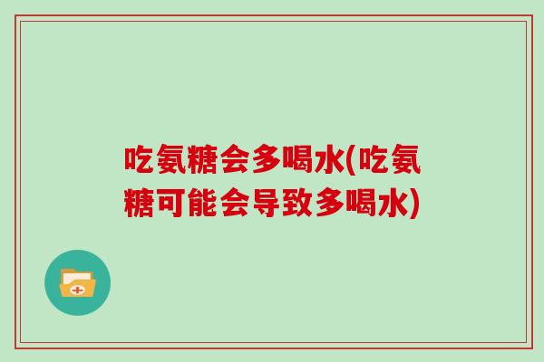 吃氨糖会多喝水(吃氨糖可能会导致多喝水) 吃氨糖会多喝水(吃氨糖可能会导致多喝水)