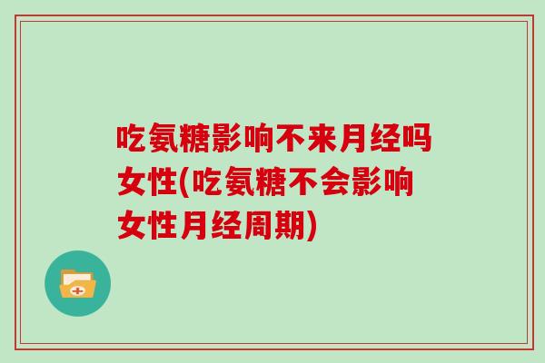 吃氨糖影响不来吗女性(吃氨糖不会影响女性周期) 吃氨糖影响不来吗女性(吃氨糖不会影响女性周期)
