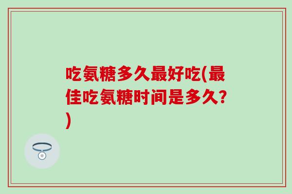 吃氨糖多久好吃(佳吃氨糖时间是多久？)