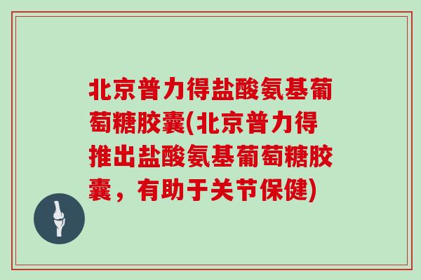 北京普力得盐酸氨基葡萄糖胶囊(北京普力得推出盐酸氨基葡萄糖胶囊,有助于关节保健) 北京普力得盐酸氨基葡萄糖胶囊(北京普力得推出盐酸氨基葡萄糖胶囊,有助于关节保健)