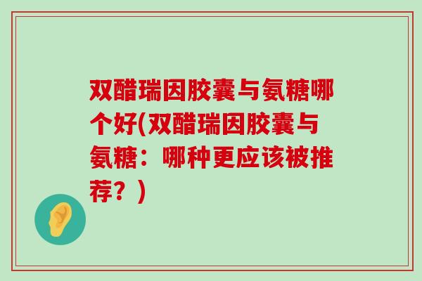 双醋瑞因胶囊与氨糖哪个好(双醋瑞因胶囊与氨糖：哪种更应该被推荐？)