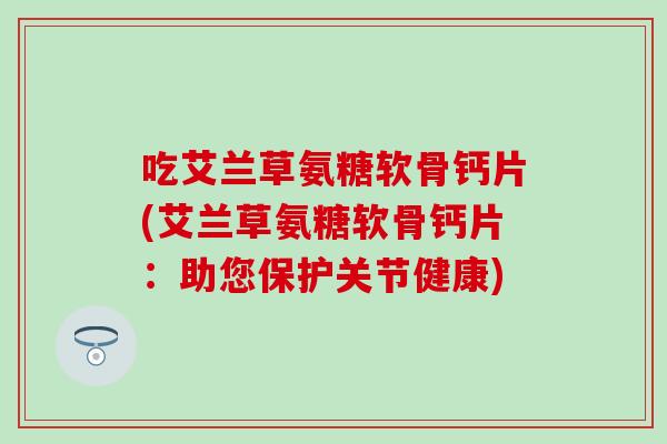 吃艾兰草氨糖软骨钙片(艾兰草氨糖软骨钙片：助您保护关节健康)