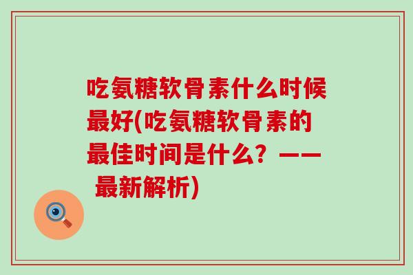 吃氨糖软骨素什么时候好(吃氨糖软骨素的佳时间是什么？—— 新解析)
